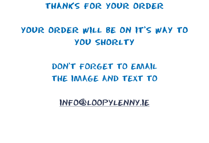 Thanks for your order  Your order will be on it’s way to you shorlty  Don’t forget to email the image AND Text To  Info@loopylenny.ie
