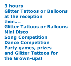 3 hours Glitter Tattoos or Balloons at the reception then…. Glitter Tattoos or Balloons Mini Disco Song Competition Dance Competition Party games, prizes and Glitter Tattoos for the Grown-ups!