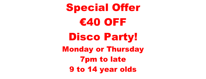 Special Offer €40 OFF Disco Party! Monday or Thursday 7pm to late  9 to 14 year olds